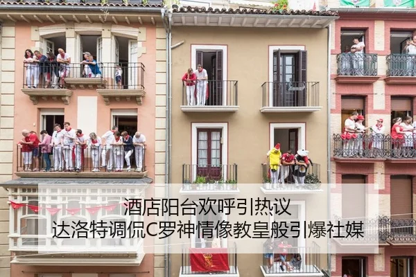 酒店阳台欢呼引热议 达洛特调侃C罗神情像教皇般引爆社媒